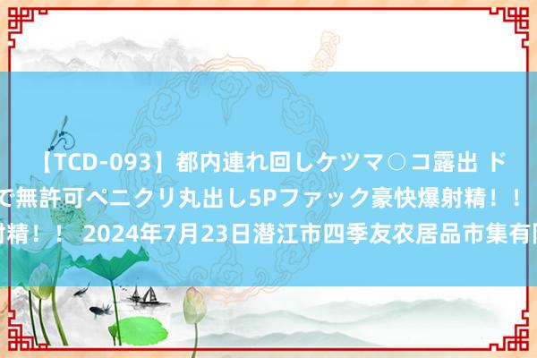 【TCD-093】都内連れ回しケツマ○コ露出 ド変態ニューハーフ野外で無許可ペニクリ丸出し5Pファック豪快爆射精!! 2024年7月23日潜江市四季友农居品市集有限公司价钱行情