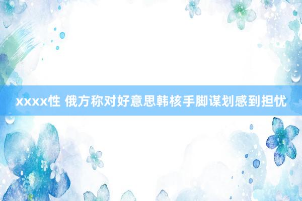 xxxx性 俄方称对好意思韩核手脚谋划感到担忧