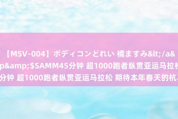 【MSV-004】ボディコンどれい 橘ますみ</a>1992-02-06h.m.p&$SAMM45分钟 超1000跑者纵贯亚运马拉松 期待本年春天的杭马