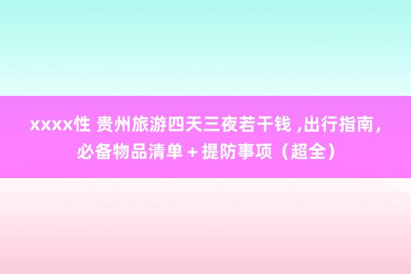 xxxx性 贵州旅游四天三夜若干钱 ，出行指南，必备物品清单＋提防事项（超全）