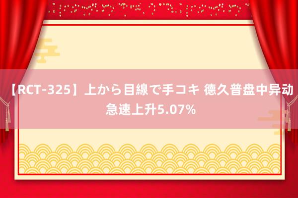 【RCT-325】上から目線で手コキ 德久普盘中异动 急速上升5.07%