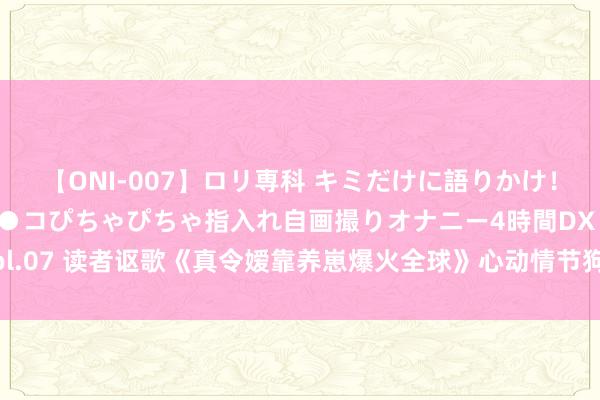 【ONI-007】ロリ専科 キミだけに語りかけ！ロリっ娘20人！オマ●コぴちゃぴちゃ指入れ自画撮りオナニー4時間DX vol.07 读者讴歌《真令嫒靠养崽爆火全球》心动情节狗粮塞到吐，打脸不手软