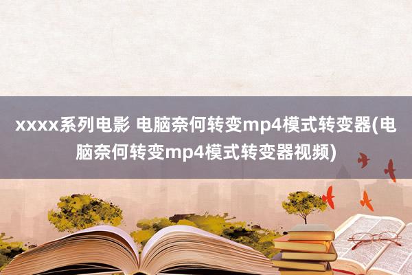 xxxx系列电影 电脑奈何转变mp4模式转变器(电脑奈何转变mp4模式转变器视频)