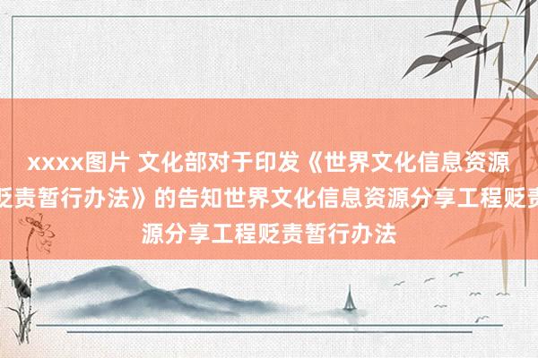 xxxx图片 文化部对于印发《世界文化信息资源分享工程贬责暂行办法》的告知　　世界文化信息资源分享工程贬责暂行办法