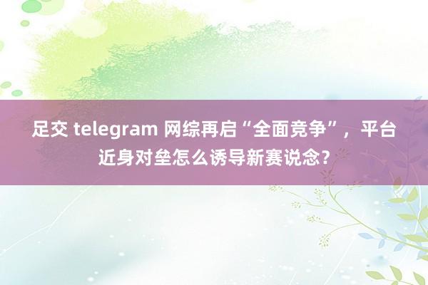 足交 telegram 网综再启“全面竞争”，平台近身对垒怎么诱导新赛说念？