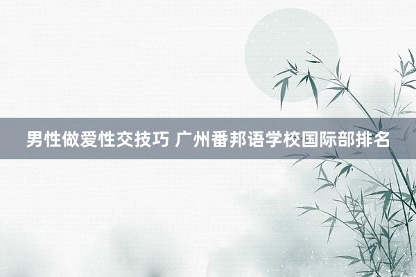 男性做爱性交技巧 广州番邦语学校国际部排名