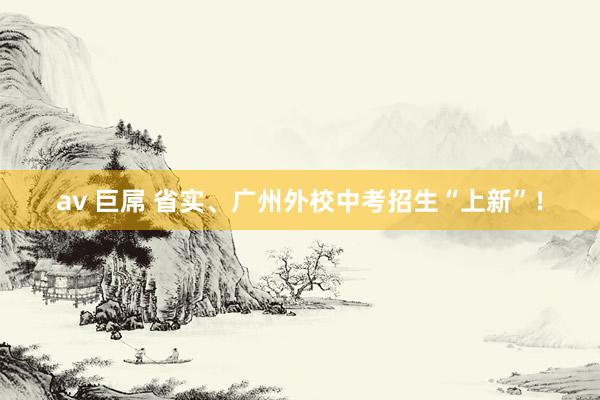 av 巨屌 省实、广州外校中考招生“上新”！