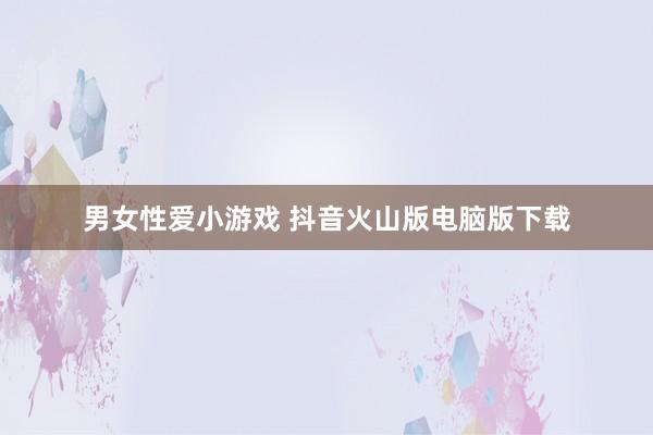 男女性爱小游戏 抖音火山版电脑版下载