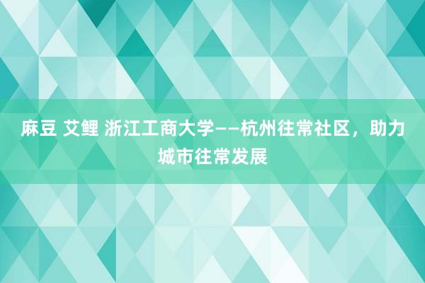 麻豆 艾鲤 浙江工商大学——杭州往常社区，助力城市往常发展