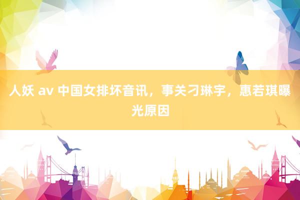 人妖 av 中国女排坏音讯，事关刁琳宇，惠若琪曝光原因