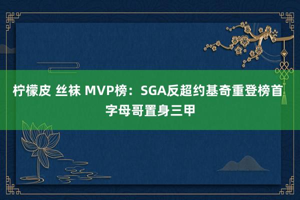 柠檬皮 丝袜 MVP榜：SGA反超约基奇重登榜首 字母哥置身三甲