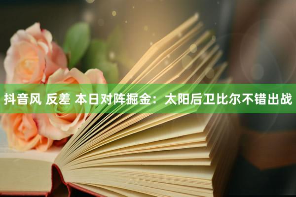 抖音风 反差 本日对阵掘金：太阳后卫比尔不错出战
