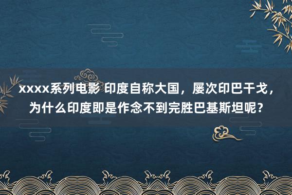 xxxx系列电影 印度自称大国，屡次印巴干戈，为什么印度即是作念不到完胜巴基斯坦呢？