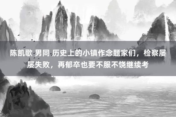 陈凯歌 男同 历史上的小镇作念题家们，检察屡屡失败，再郁卒也要不服不饶继续考