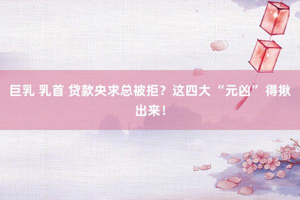 巨乳 乳首 贷款央求总被拒？这四大 “元凶” 得揪出来！