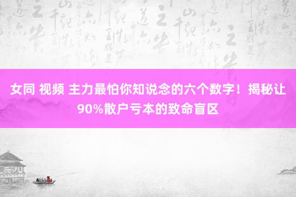 女同 视频 主力最怕你知说念的六个数字！揭秘让90%散户亏本的致命盲区