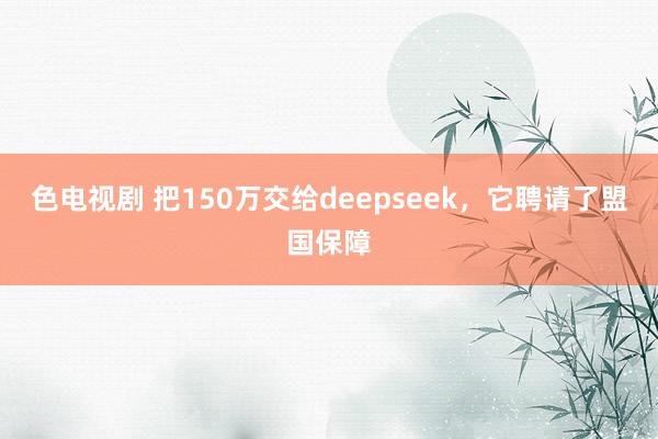 色电视剧 把150万交给deepseek，它聘请了盟国保障