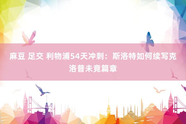 麻豆 足交 利物浦54天冲刺：斯洛特如何续写克洛普未竟篇章