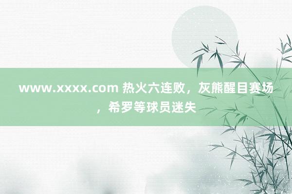 www.xxxx.com 热火六连败，灰熊醒目赛场，希罗等球员迷失