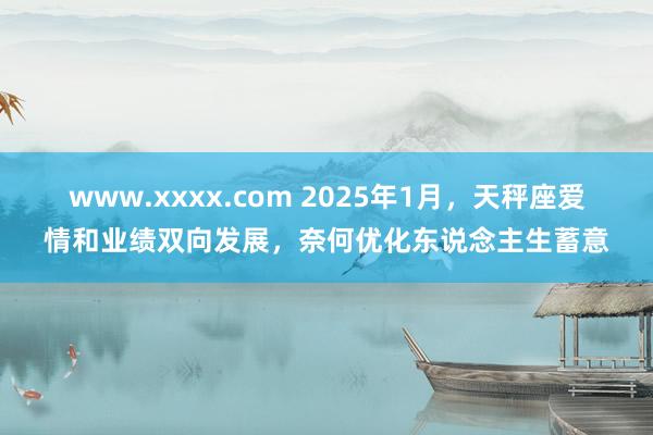 www.xxxx.com 2025年1月，天秤座爱情和业绩双向发展，奈何优化东说念主生蓄意