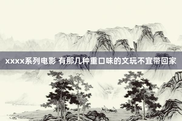 xxxx系列电影 有那几种重口味的文玩不宜带回家
