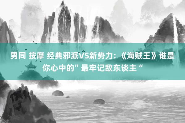 男同 按摩 经典邪派VS新势力: 《海贼王》谁是你心中的”最牢记敌东谈主“