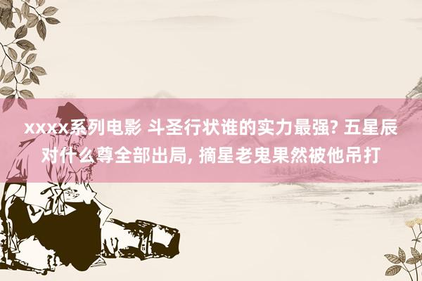 xxxx系列电影 斗圣行状谁的实力最强? 五星辰对什么尊全部出局， 摘星老鬼果然被他吊打