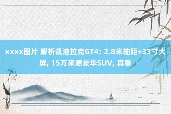 xxxx图片 解析凯迪拉克GT4: 2.8米轴距+33寸大屏， 15万来源豪华SUV， 真香