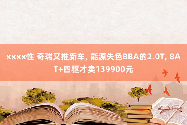 xxxx性 奇瑞又推新车， 能源失色BBA的2.0T， 8AT+四驱才卖139900元