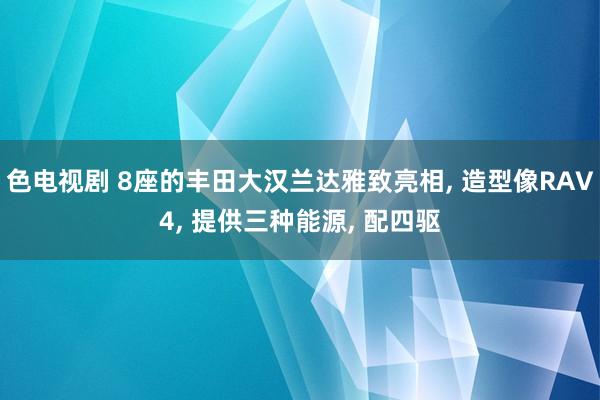 色电视剧 8座的丰田大汉兰达雅致亮相， 造型像RAV4， 提供三种能源， 配四驱