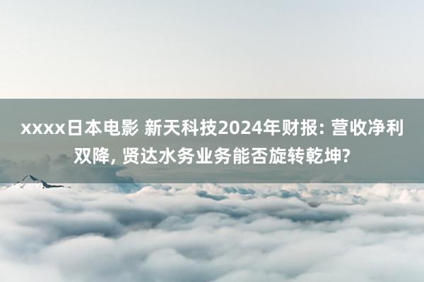 xxxx日本电影 新天科技2024年财报: 营收净利双降， 贤达水务业务能否旋转乾坤?