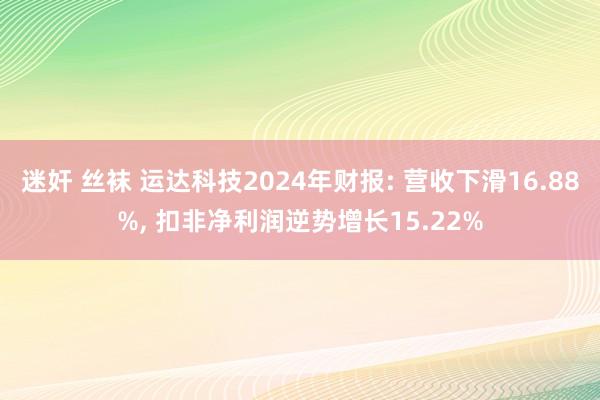 迷奸 丝袜 运达科技2024年财报: 营收下滑16.88%， 扣非净利润逆势增长15.22%