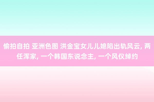 偷拍自拍 亚洲色图 洪金宝女儿儿媳陷出轨风云， 两任浑家， 一个韩国东说念主， 一个风仪绰约