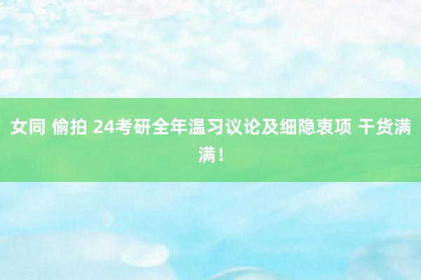 女同 偷拍 24考研全年温习议论及细隐衷项 干货满满！