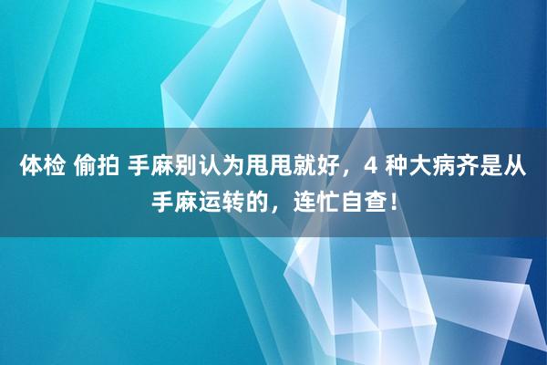 体检 偷拍 手麻别认为甩甩就好，4 种大病齐是从手麻运转的，连忙自查！