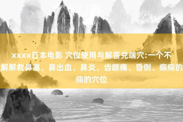 xxxx日本电影 穴位使用与解答兑端穴:一个不错缓解解救鼻塞、鼻出血、鼻炎、齿龈痛、昏倒、癫痫的穴位