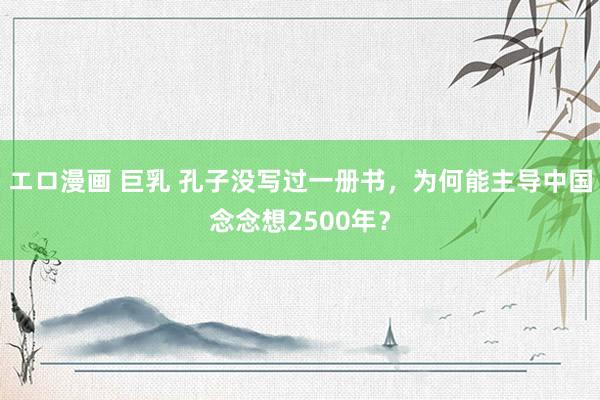 エロ漫画 巨乳 孔子没写过一册书，为何能主导中国念念想2500年？