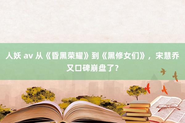 人妖 av 从《昏黑荣耀》到《黑修女们》，宋慧乔又口碑崩盘了？