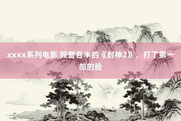 xxxx系列电影 毁誉各半的《封神2》，打了第一部的脸
