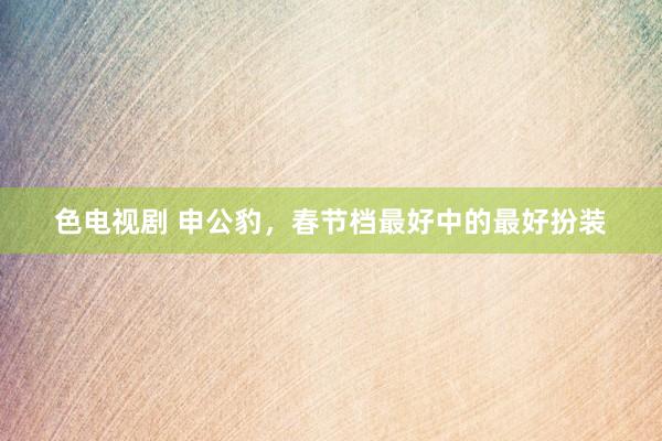 色电视剧 申公豹，春节档最好中的最好扮装